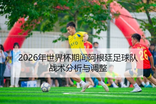 2026年世界杯期间阿根廷足球队战术分析与调整