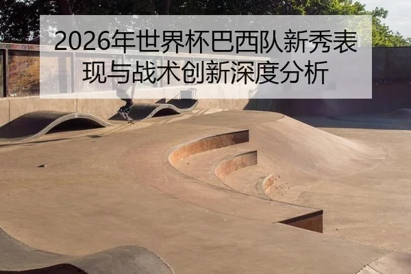 2026年世界杯巴西队新秀表现与战术创新深度分析