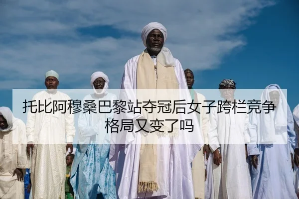 托比阿穆桑巴黎站夺冠后女子跨栏竞争格局又变了吗