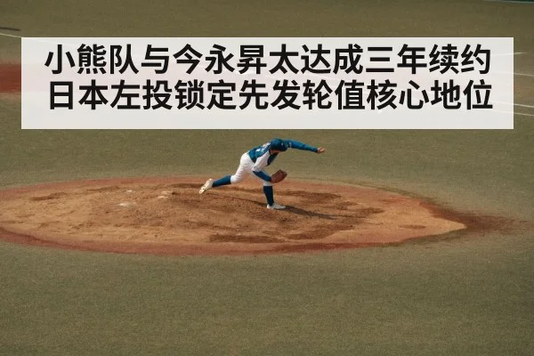 小熊队与今永昇太达成三年续约 日本左投锁定先发轮值核心地位
