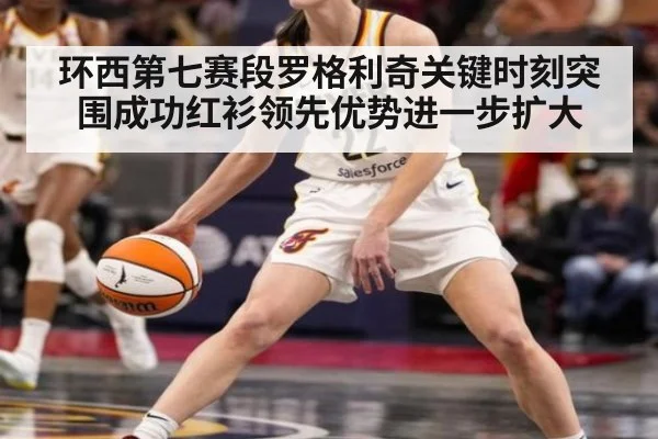 环西第七赛段罗格利奇关键时刻突围成功红衫领先优势进一步扩大