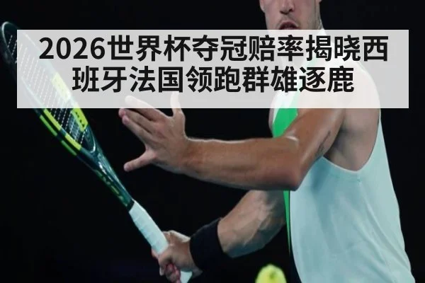 2026世界杯夺冠赔率揭晓西班牙法国领跑群雄逐鹿