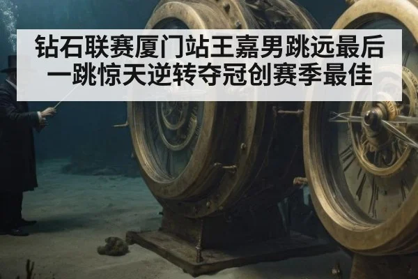 钻石联赛厦门站王嘉男跳远最后一跳惊天逆转夺冠创赛季最佳